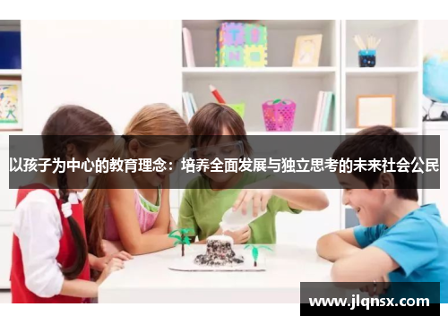以孩子为中心的教育理念：培养全面发展与独立思考的未来社会公民