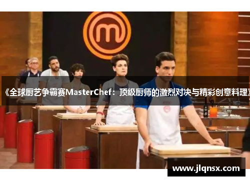 《全球厨艺争霸赛MasterChef：顶级厨师的激烈对决与精彩创意料理》
