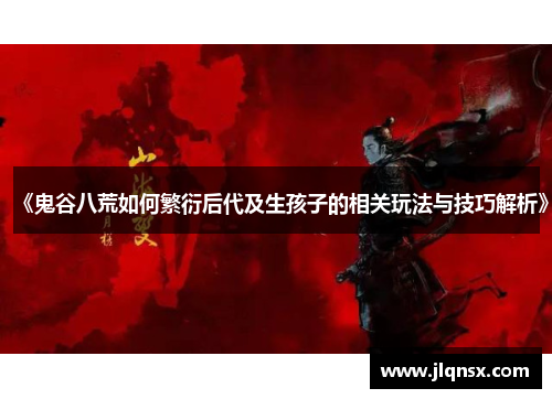 《鬼谷八荒如何繁衍后代及生孩子的相关玩法与技巧解析》