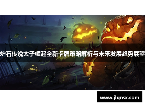 炉石传说太子崛起全新卡牌策略解析与未来发展趋势展望